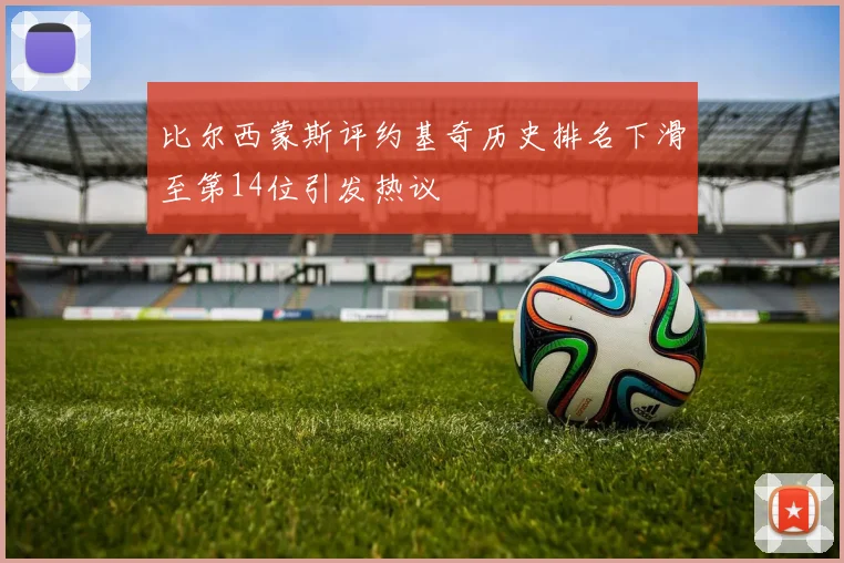 比尔西蒙斯评约基奇历史排名下滑至第14位引发热议