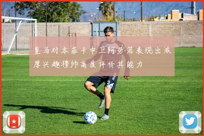皇马对本菲卡中卫阿劳若表现出浓厚兴趣穆帅高度评价其能力