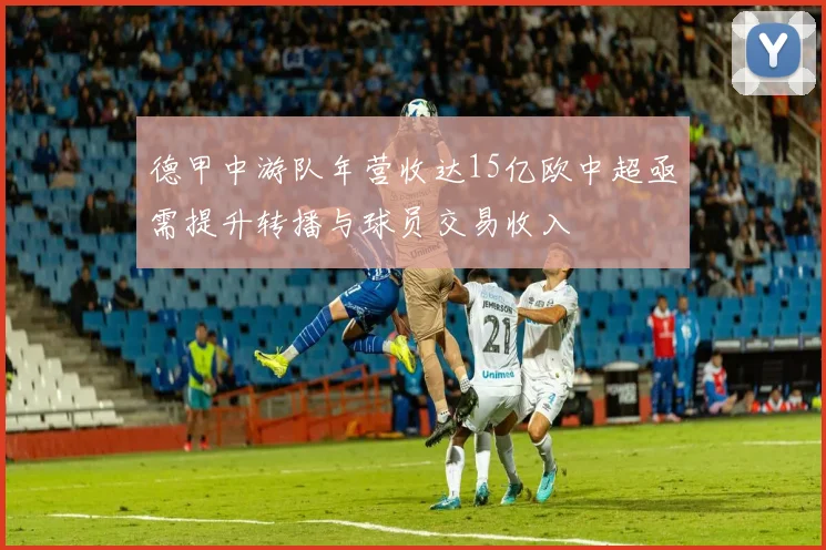 德甲中游队年营收达15亿欧中超亟需提升转播与球员交易收入