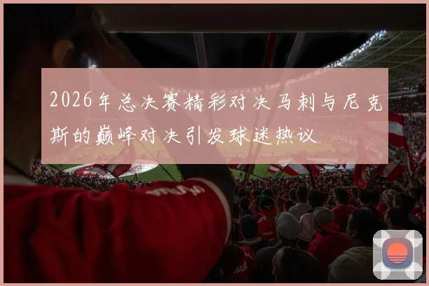 2026年总决赛精彩对决马刺与尼克斯的巅峰对决引发球迷热议