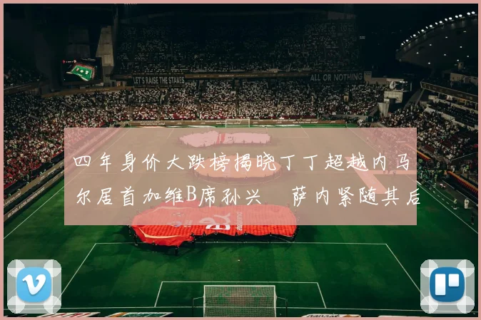 四年身价大跌榜揭晓丁丁超越内马尔居首加维B席孙兴慜萨内紧随其后