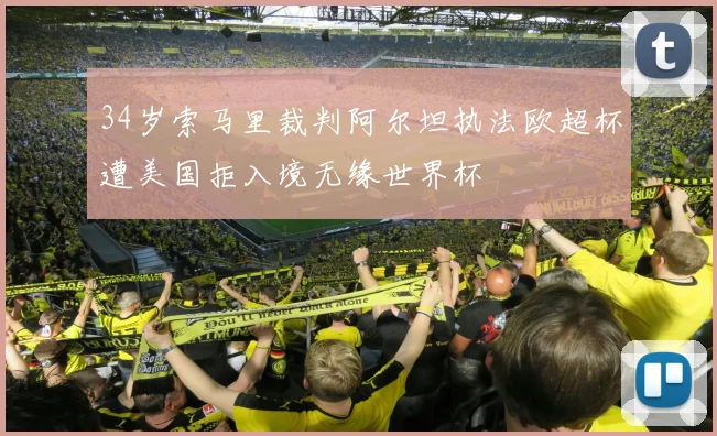 34岁索马里裁判阿尔坦执法欧超杯遭美国拒入境无缘世界杯