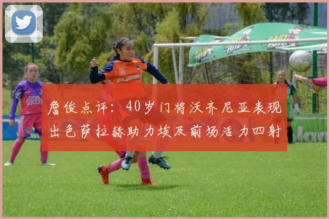 詹俊点评：40岁门将沃齐尼亚表现出色萨拉赫助力埃及前场活力四射