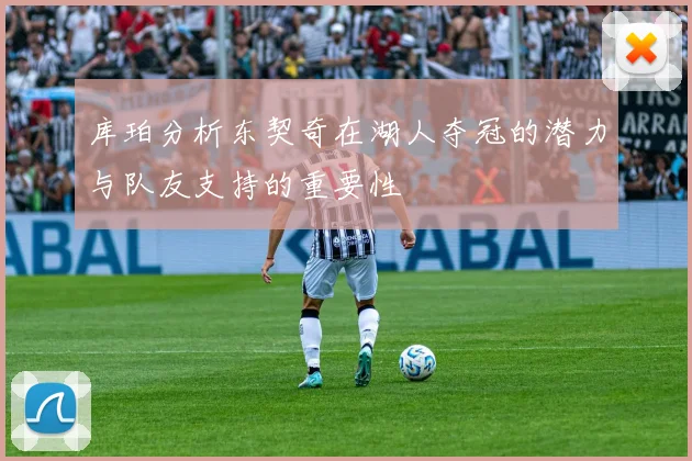 库珀分析东契奇在湖人夺冠的潜力与队友支持的重要性