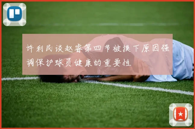 许利民谈赵睿第四节被换下原因强调保护球员健康的重要性