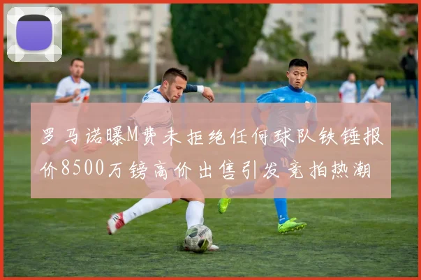罗马诺曝M费未拒绝任何球队铁锤报价8500万镑高价出售引发竞拍热潮