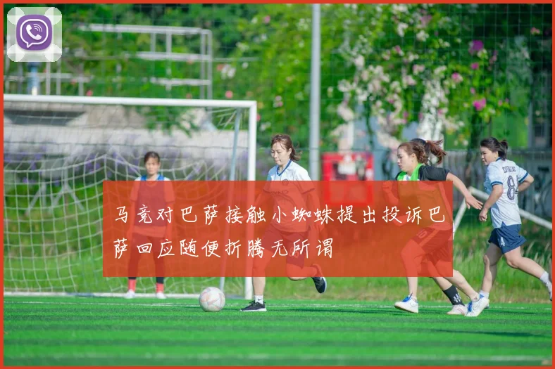 马竞对巴萨接触小蜘蛛提出投诉巴萨回应随便折腾无所谓