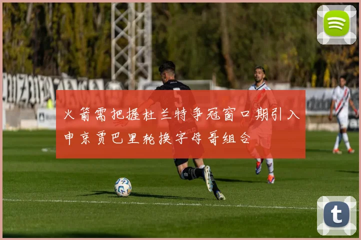 火箭需把握杜兰特争冠窗口期引入申京贾巴里轮换字母哥组合