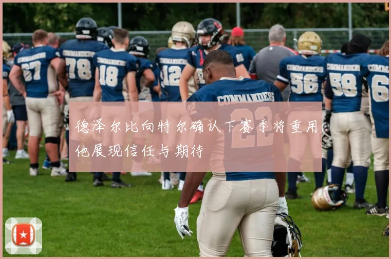德泽尔比向特尔确认下赛季将重用他展现信任与期待