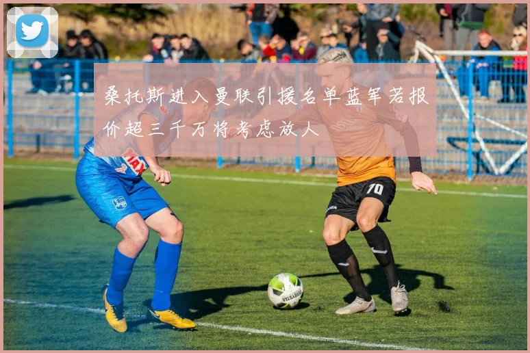 桑托斯进入曼联引援名单蓝军若报价超三千万将考虑放人