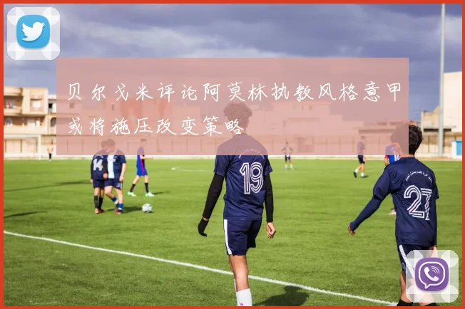 贝尔戈米评论阿莫林执教风格意甲或将施压改变策略
