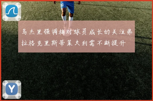 乌杰里强调梅对球员成长的关注弗拉格克里斯蒂莱夫利需不断提升