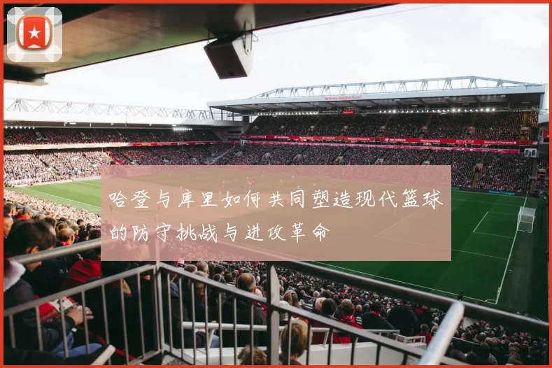 哈登与库里如何共同塑造现代篮球的防守挑战与进攻革命