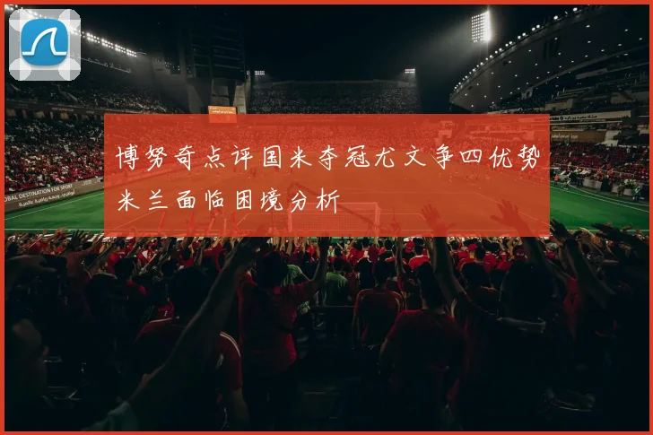 博努奇点评国米夺冠尤文争四优势米兰面临困境分析