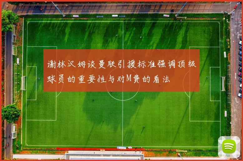 谢林汉姆谈曼联引援标准强调顶级球员的重要性与对M费的看法
