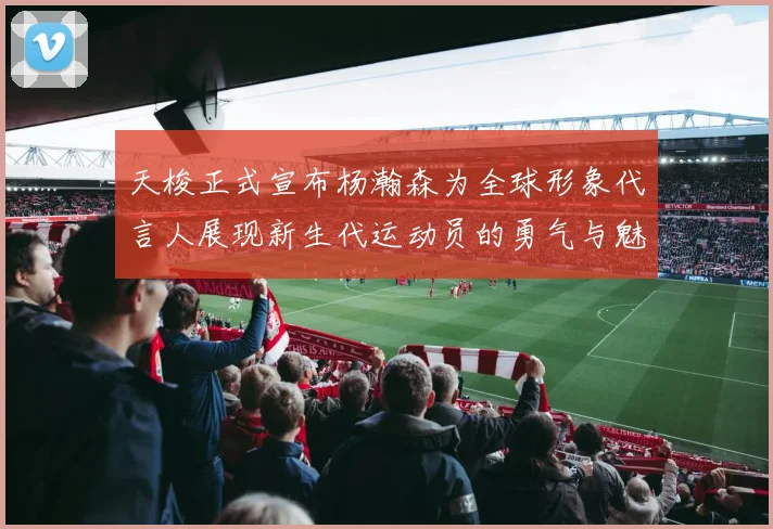 天梭正式宣布杨瀚森为全球形象代言人展现新生代运动员的勇气与魅力