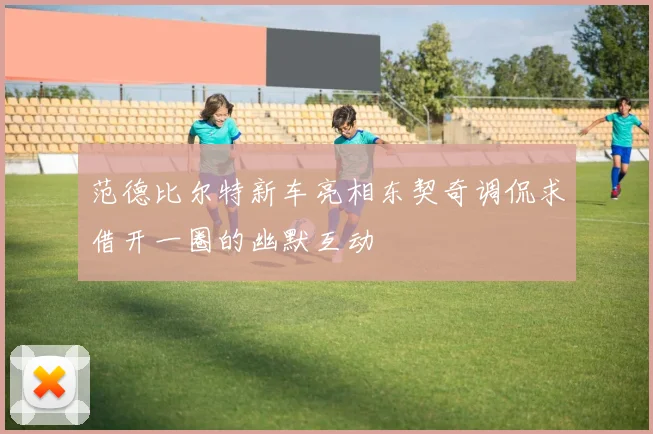 范德比尔特新车亮相东契奇调侃求借开一圈的幽默互动