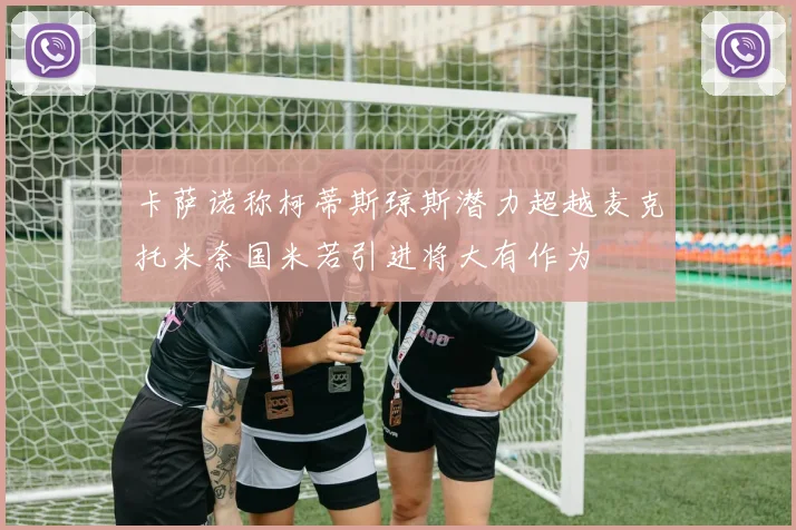 卡萨诺称柯蒂斯琼斯潜力超越麦克托米奈国米若引进将大有作为