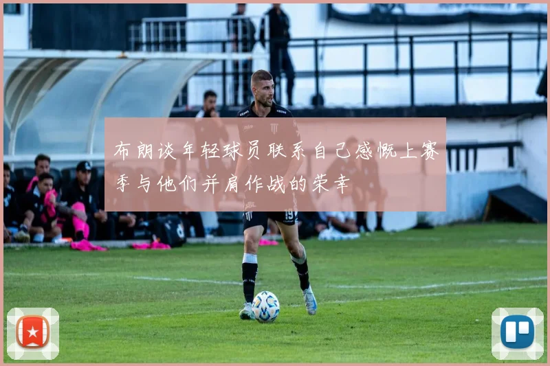 布朗谈年轻球员联系自己感慨上赛季与他们并肩作战的荣幸