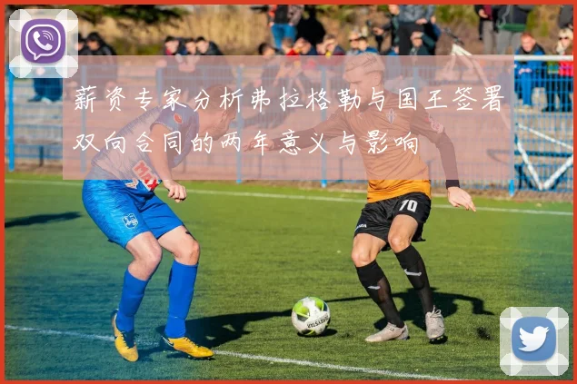 薪资专家分析弗拉格勒与国王签署双向合同的两年意义与影响