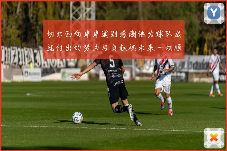 切尔西向库库道别感谢他为球队成就付出的努力与贡献祝未来一切顺利